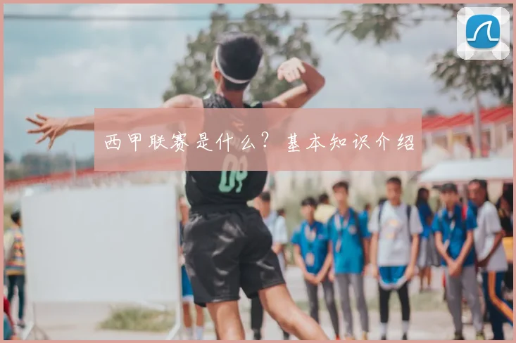 西甲联赛是什么？基本知识介绍