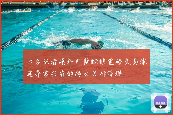 六台记者爆料巴萨酝酿重磅交易球迷异常兴奋的转会目标浮现
