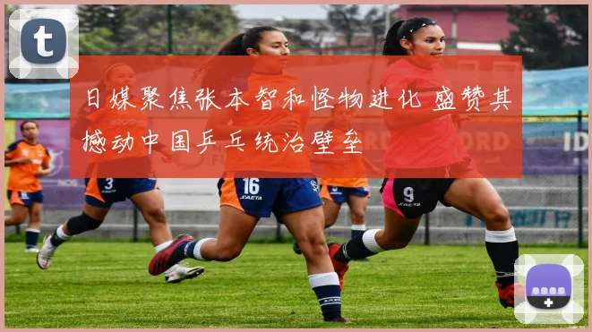 日媒聚焦张本智和怪物进化 盛赞其撼动中国乒乓统治壁垒