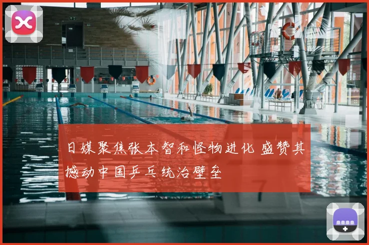 日媒聚焦张本智和怪物进化 盛赞其撼动中国乒乓统治壁垒