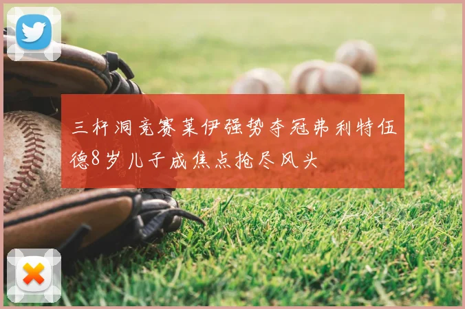 三杆洞竞赛莱伊强势夺冠弗利特伍德8岁儿子成焦点抢尽风头