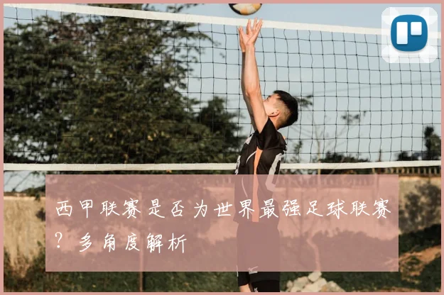 西甲联赛是否为世界最强足球联赛？多角度解析