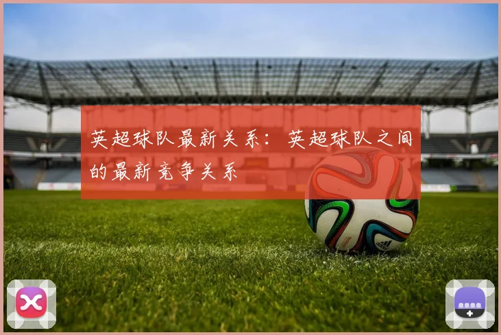 英超球队最新关系：英超球队之间的最新竞争关系